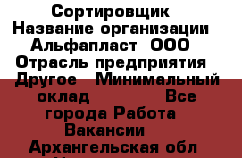 Сортировщик › Название организации ­ Альфапласт, ООО › Отрасль предприятия ­ Другое › Минимальный оклад ­ 15 000 - Все города Работа » Вакансии   . Архангельская обл.,Новодвинск г.